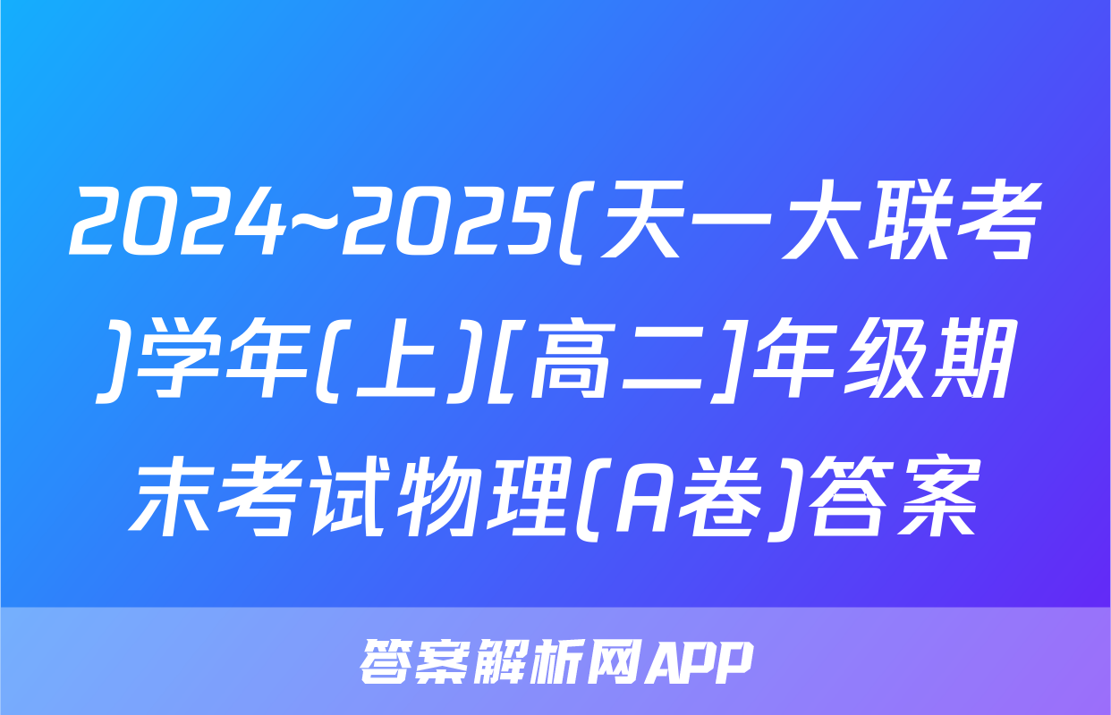 2024~2025(天一大联考)学年(上)[高二]年级期末考试物理(A卷)答案