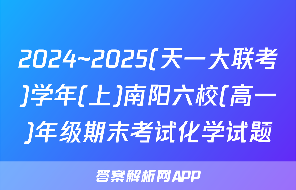 2024~2025(天一大联考)学年(上)南阳六校(高一)年级期末考试化学试题