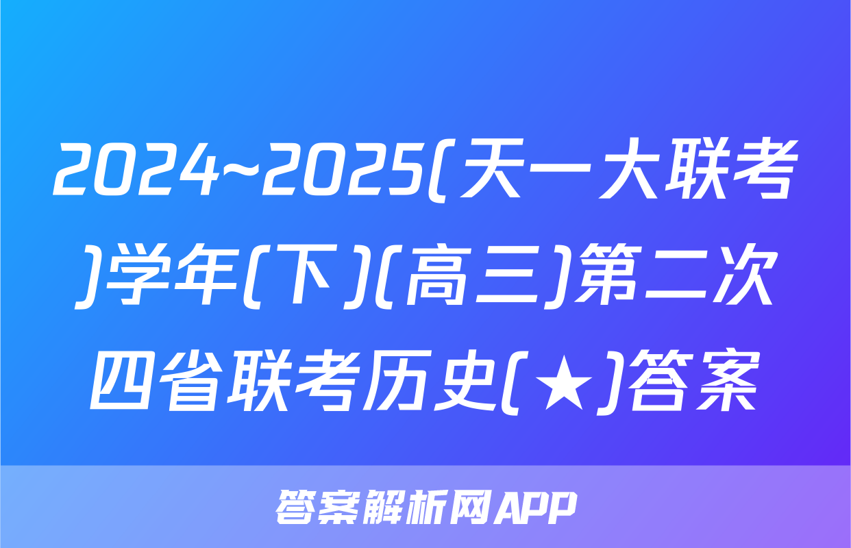 2024~2025(天一大联考)学年(下)(高三)第二次四省联考历史(★)答案