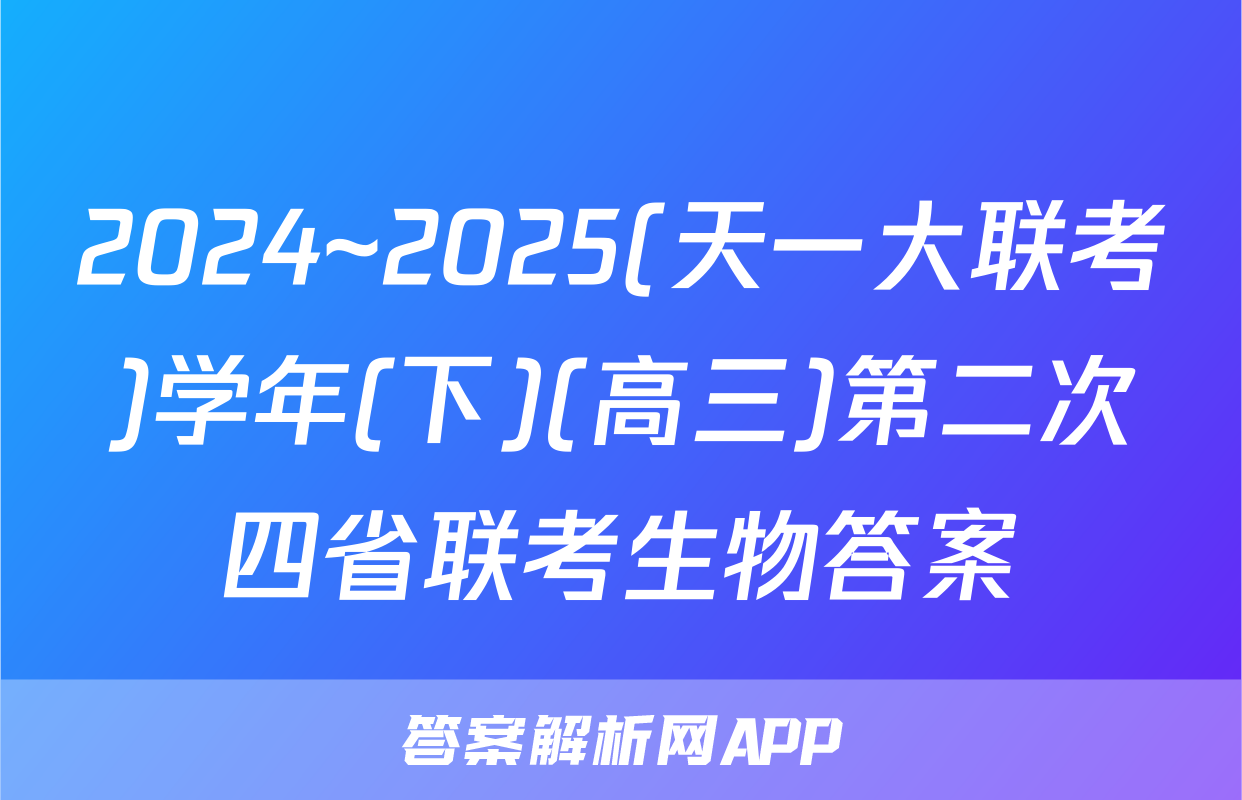 2024~2025(天一大联考)学年(下)(高三)第二次四省联考生物答案