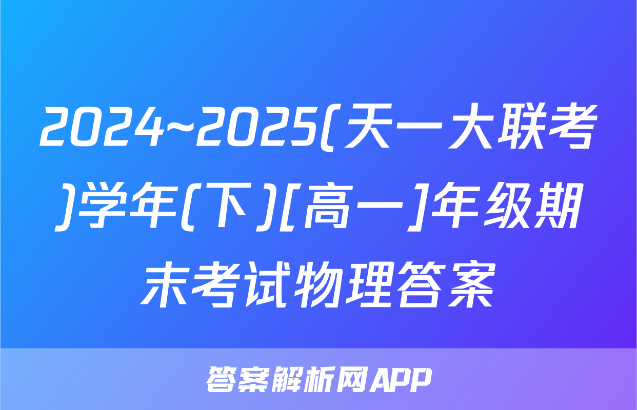 2024~2025(天一大联考)学年(下)[高一]年级期末考试物理答案