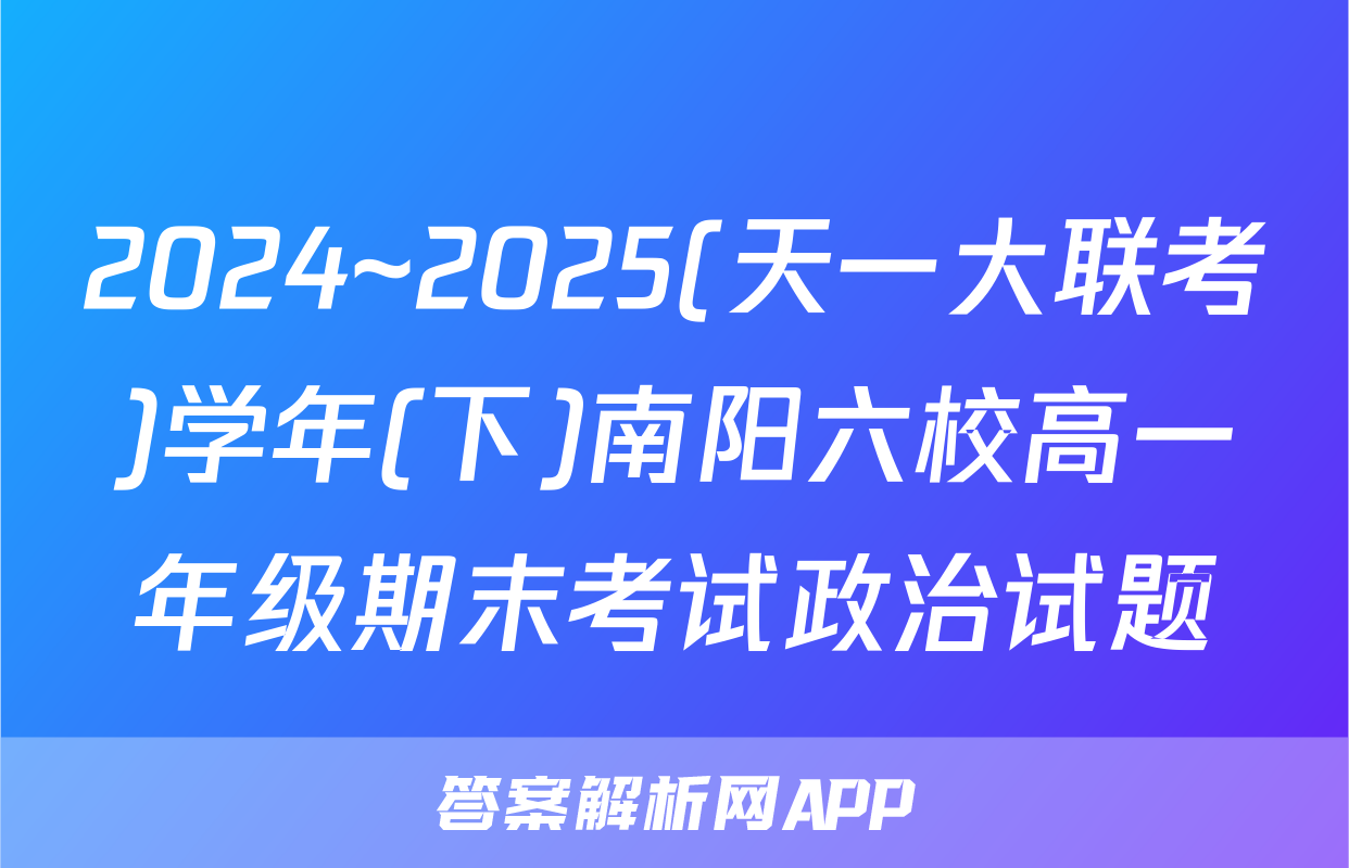 2024~2025(天一大联考)学年(下)南阳六校高一年级期末考试政治试题