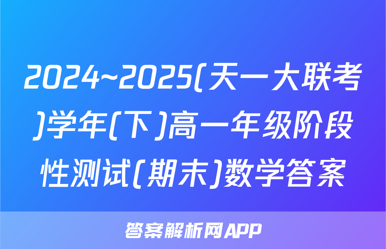 2024~2025(天一大联考)学年(下)高一年级阶段性测试(期末)数学答案