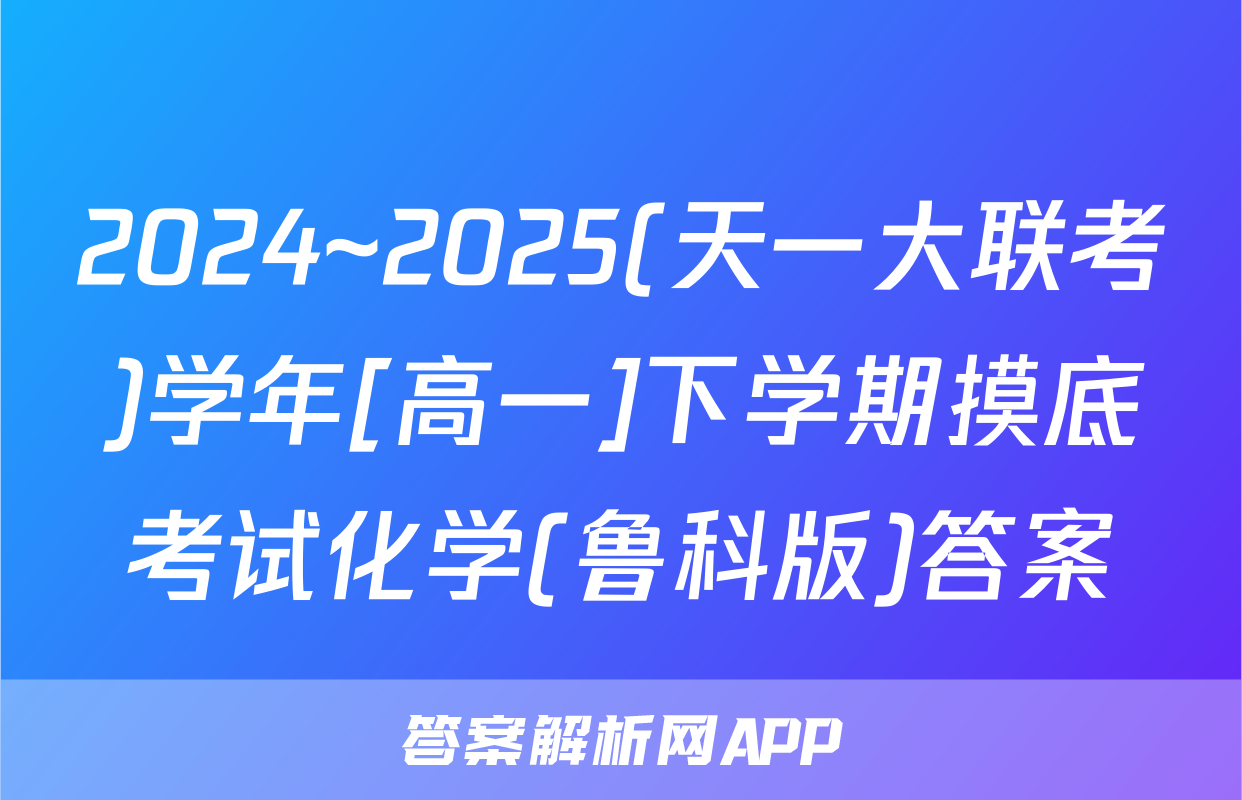 2024~2025(天一大联考)学年[高一]下学期摸底考试化学(鲁科版)答案