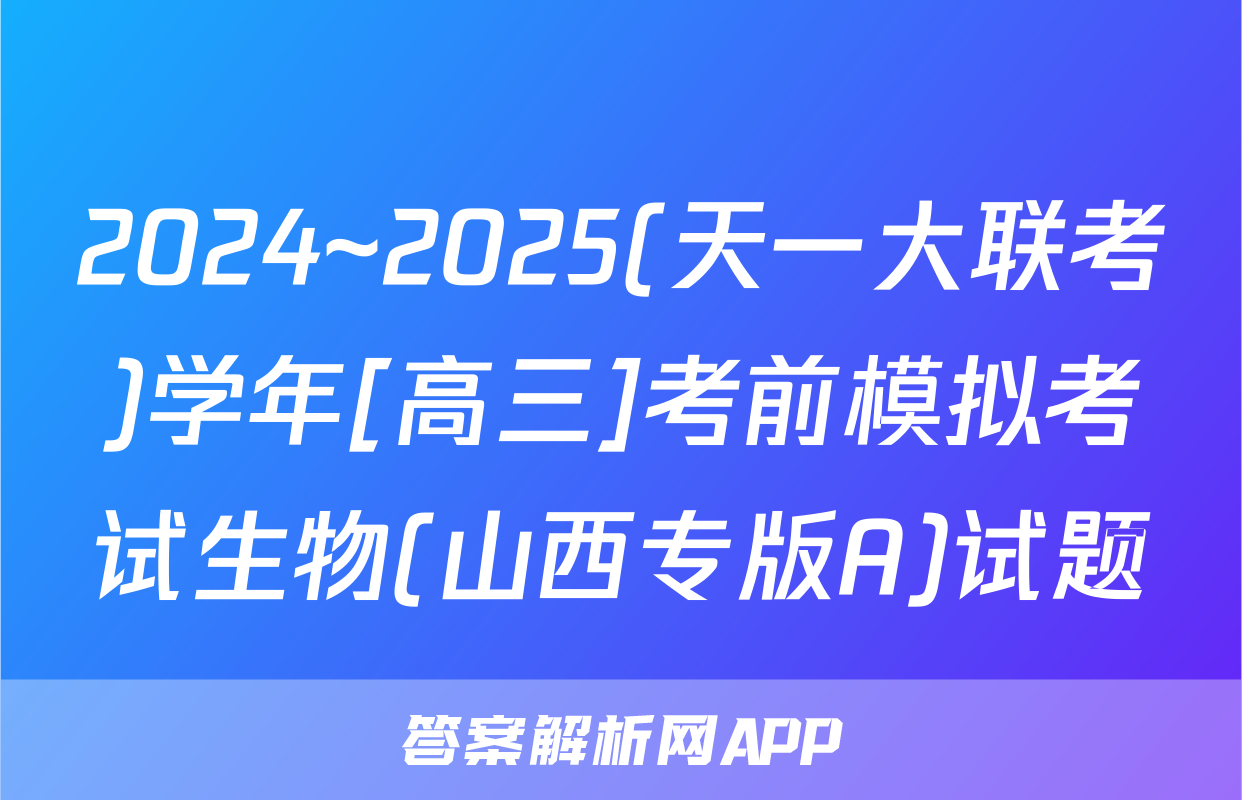 2024~2025(天一大联考)学年[高三]考前模拟考试生物(山西专版A)试题