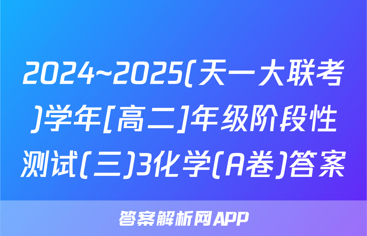2024~2025(天一大联考)学年[高二]年级阶段性测试(三)3化学(A卷)答案