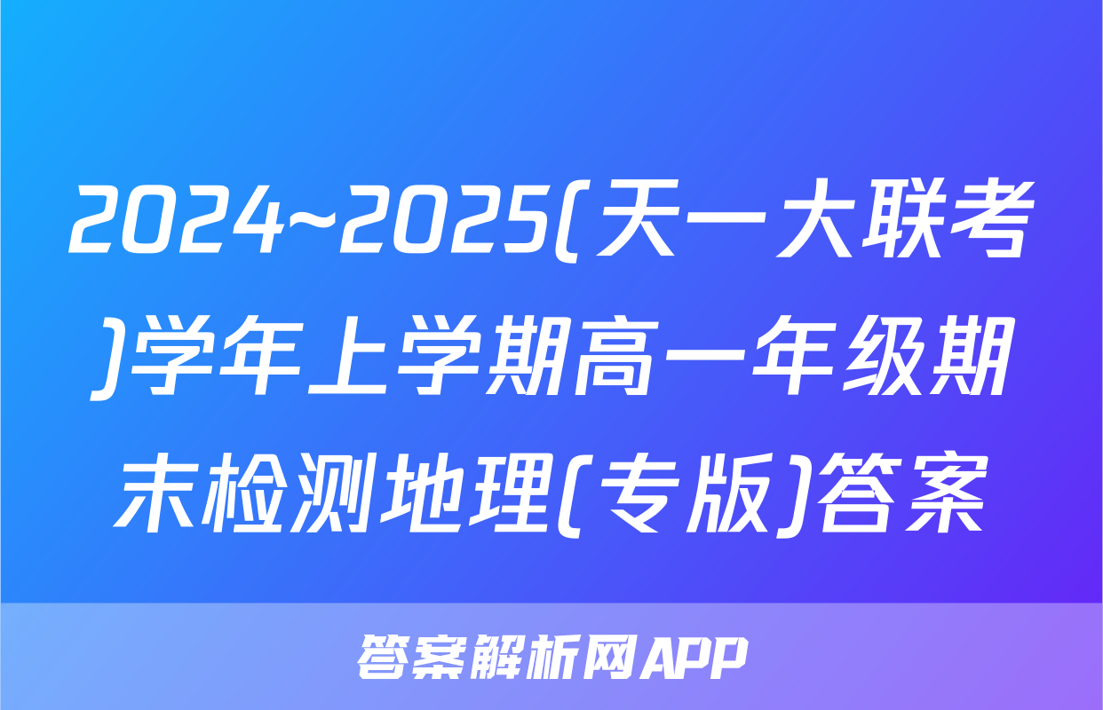 2024~2025(天一大联考)学年上学期高一年级期末检测地理(专版)答案