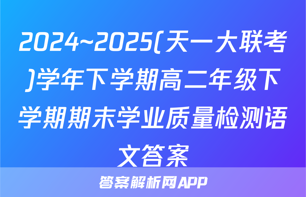 2024~2025(天一大联考)学年下学期高二年级下学期期末学业质量检测语文答案