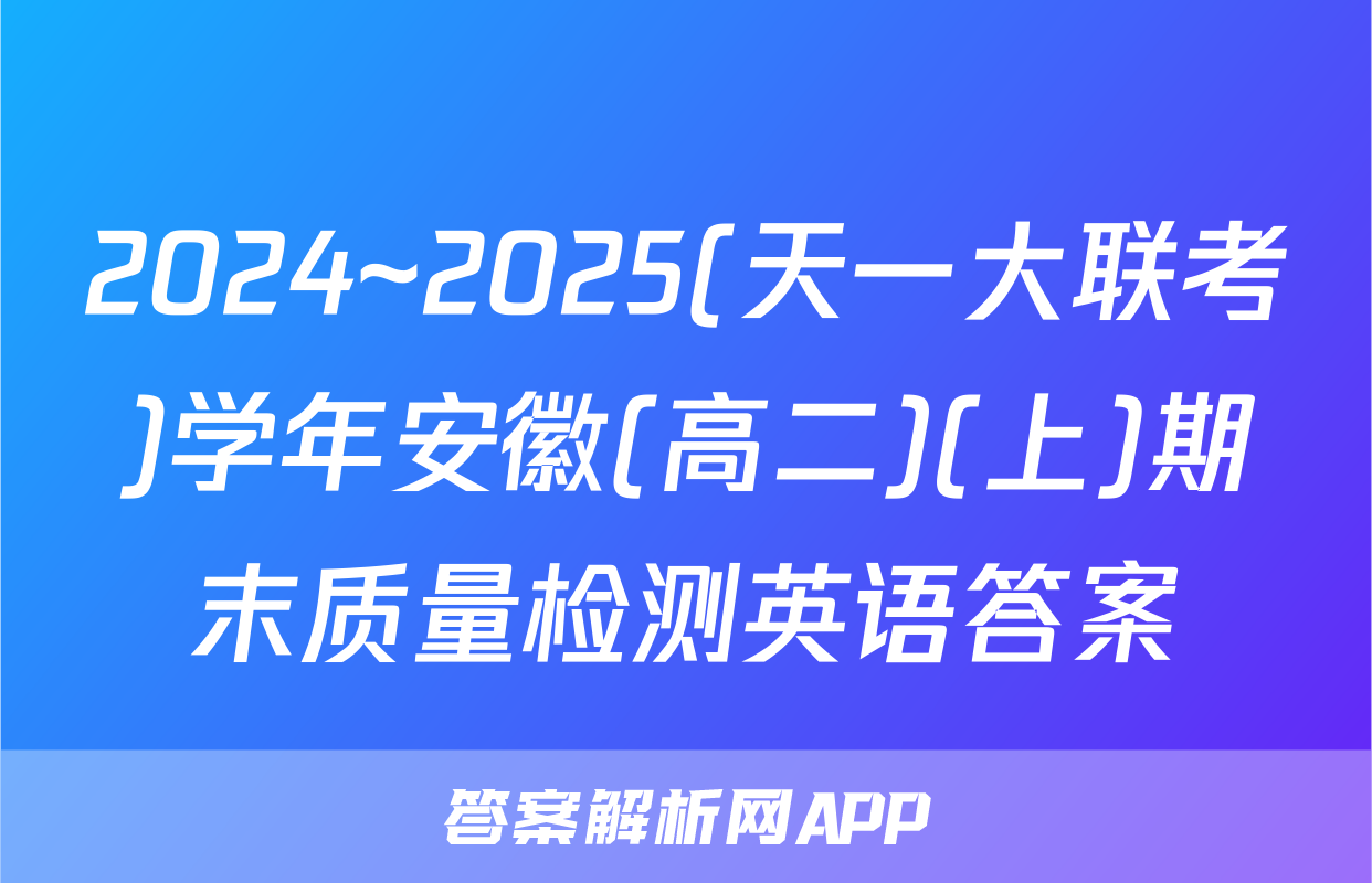 2024~2025(天一大联考)学年安徽(高二)(上)期末质量检测英语答案