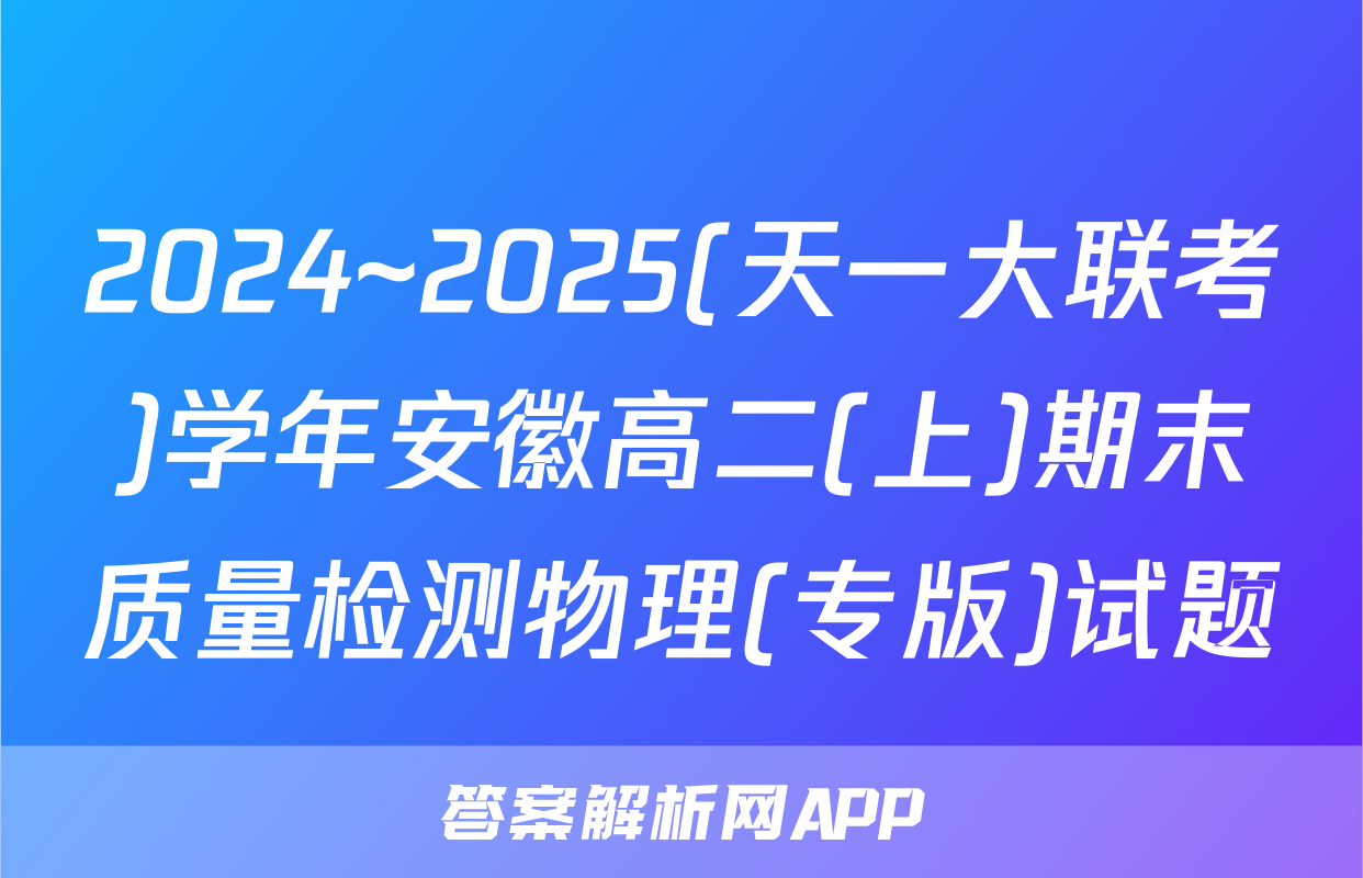 2024~2025(天一大联考)学年安徽高二(上)期末质量检测物理(专版)试题