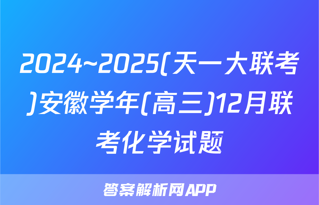 2024~2025(天一大联考)安徽学年(高三)12月联考化学试题