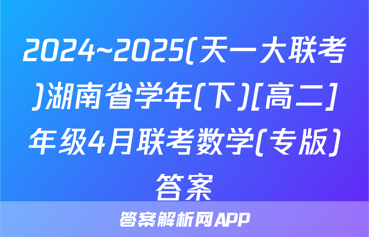 2024~2025(天一大联考)湖南省学年(下)[高二]年级4月联考数学(专版)答案