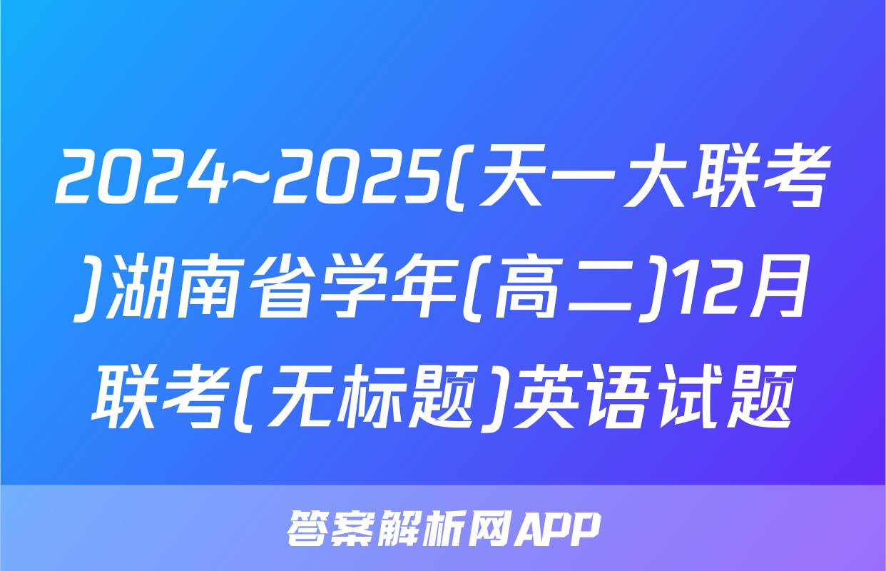 2024~2025(天一大联考)湖南省学年(高二)12月联考(无标题)英语试题