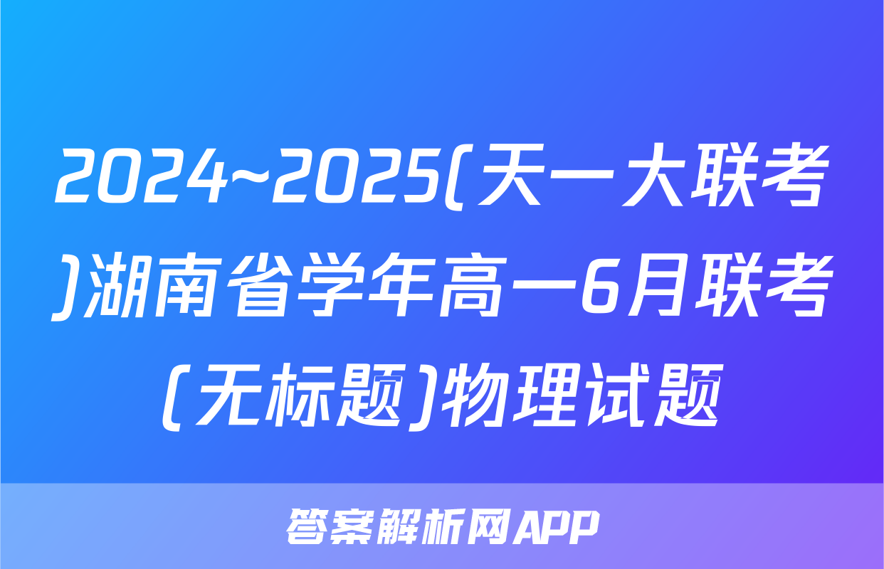 2024~2025(天一大联考)湖南省学年高一6月联考(无标题)物理试题
