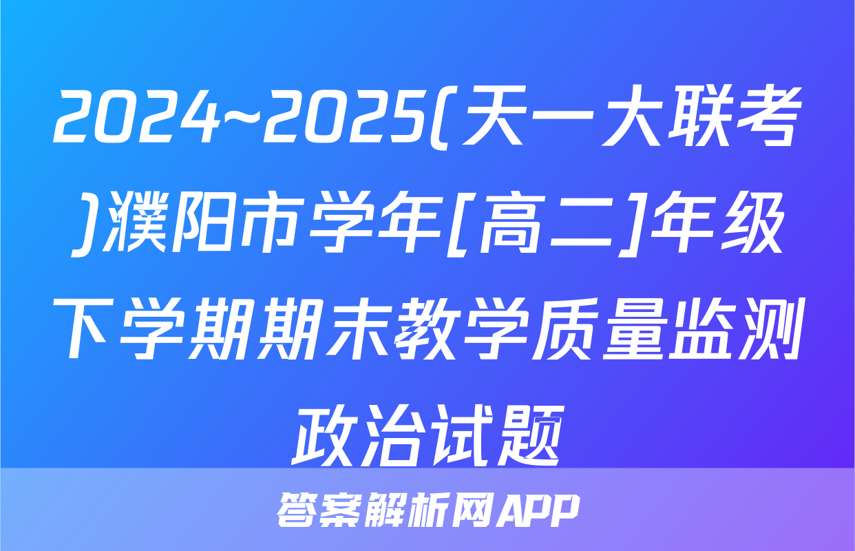 2024~2025(天一大联考)濮阳市学年[高二]年级下学期期末教学质量监测政治试题