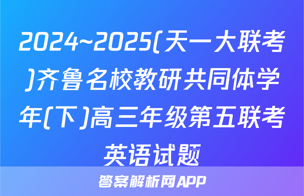 2024~2025(天一大联考)齐鲁名校教研共同体学年(下)高三年级第五联考英语试题