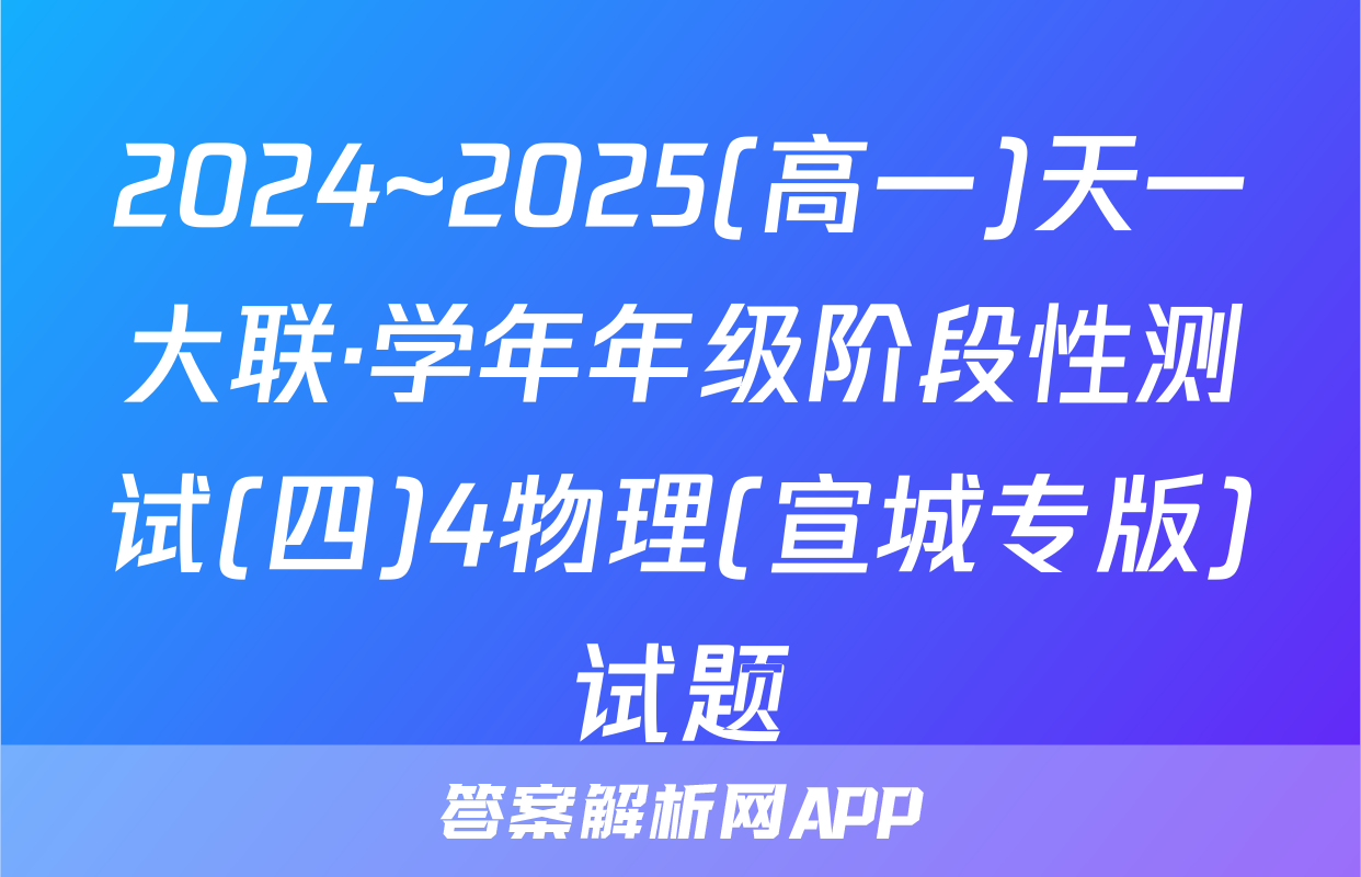 2024~2025(高一)天一大联·学年年级阶段性测试(四)4物理(宣城专版)试题
