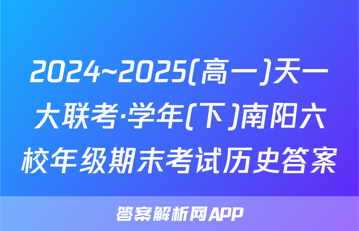 2024~2025(高一)天一大联考·学年(下)南阳六校年级期末考试历史答案
