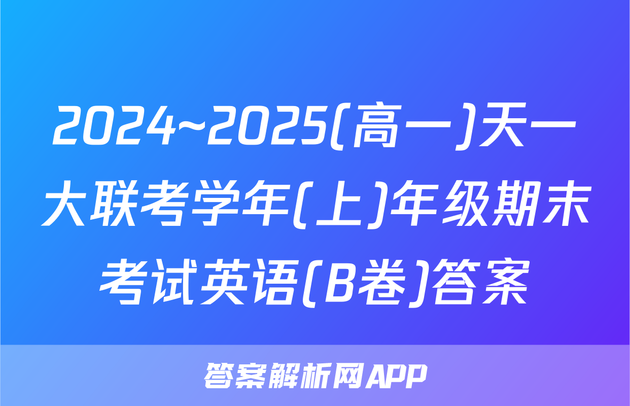 2024~2025(高一)天一大联考学年(上)年级期末考试英语(B卷)答案