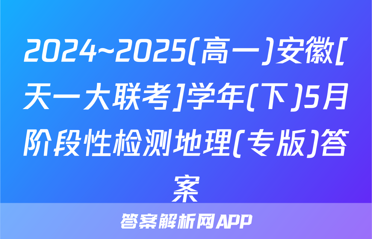2024~2025(高一)安徽[天一大联考]学年(下)5月阶段性检测地理(专版)答案