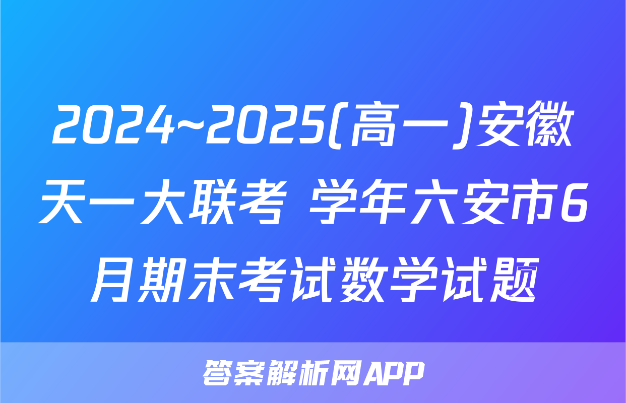 2024~2025(高一)安徽天一大联考 学年六安市6月期末考试数学试题