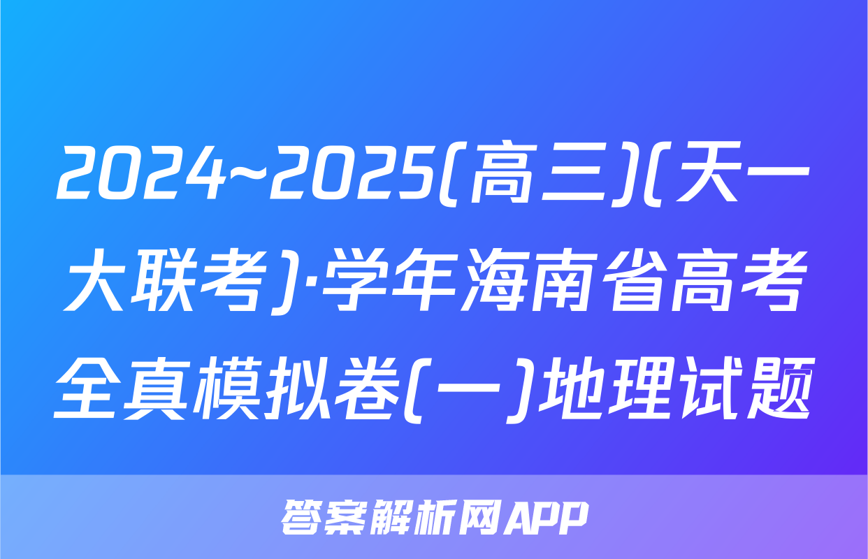2024~2025(高三)(天一大联考)·学年海南省高考全真模拟卷(一)地理试题