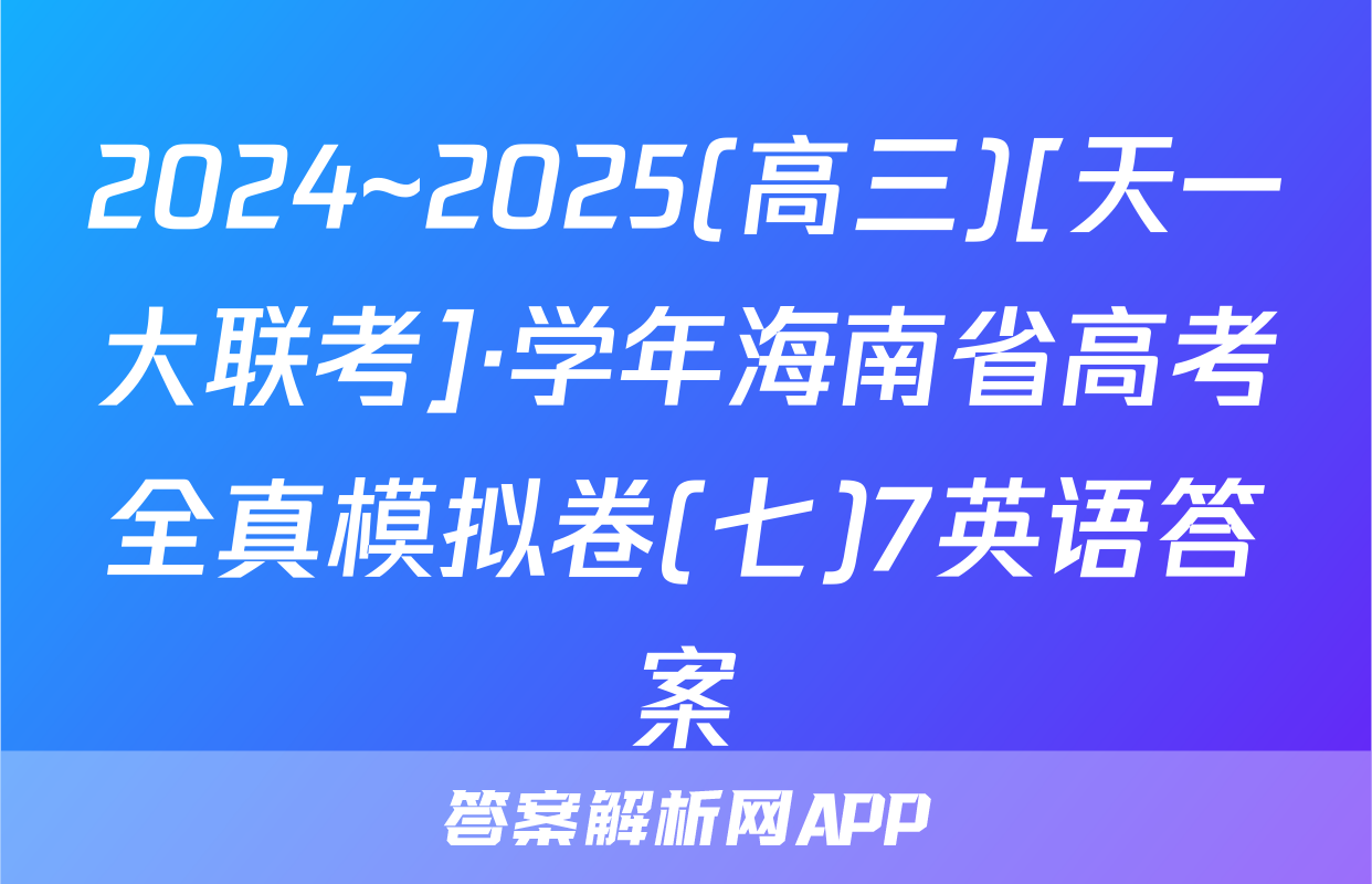 2024~2025(高三)[天一大联考]·学年海南省高考全真模拟卷(七)7英语答案