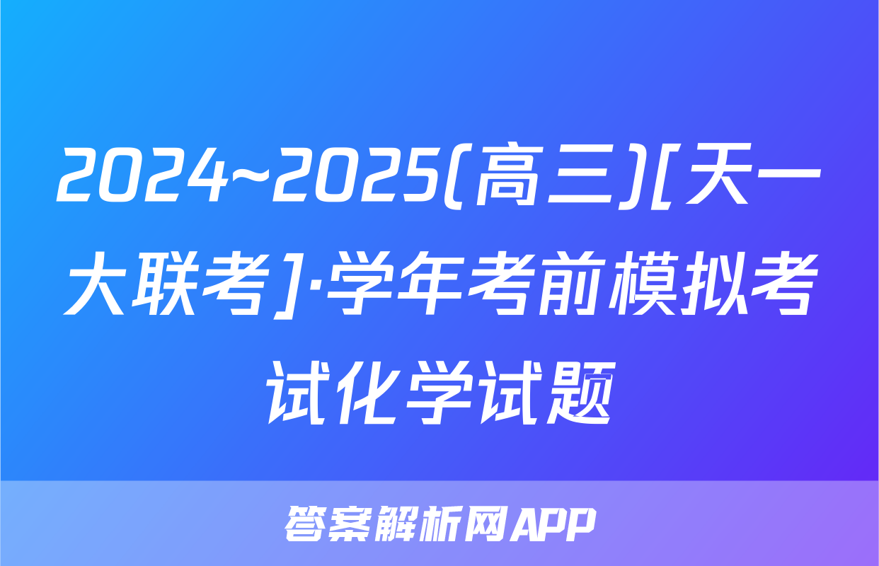 2024~2025(高三)[天一大联考]·学年考前模拟考试化学试题