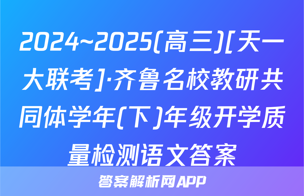 2024~2025(高三)[天一大联考]·齐鲁名校教研共同体学年(下)年级开学质量检测语文答案