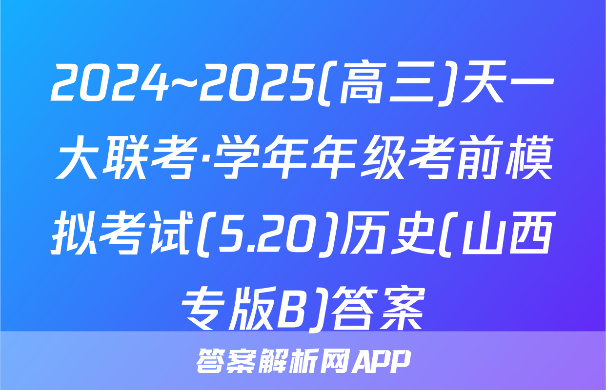 2024~2025(高三)天一大联考·学年年级考前模拟考试(5.20)历史(山西专版B)答案
