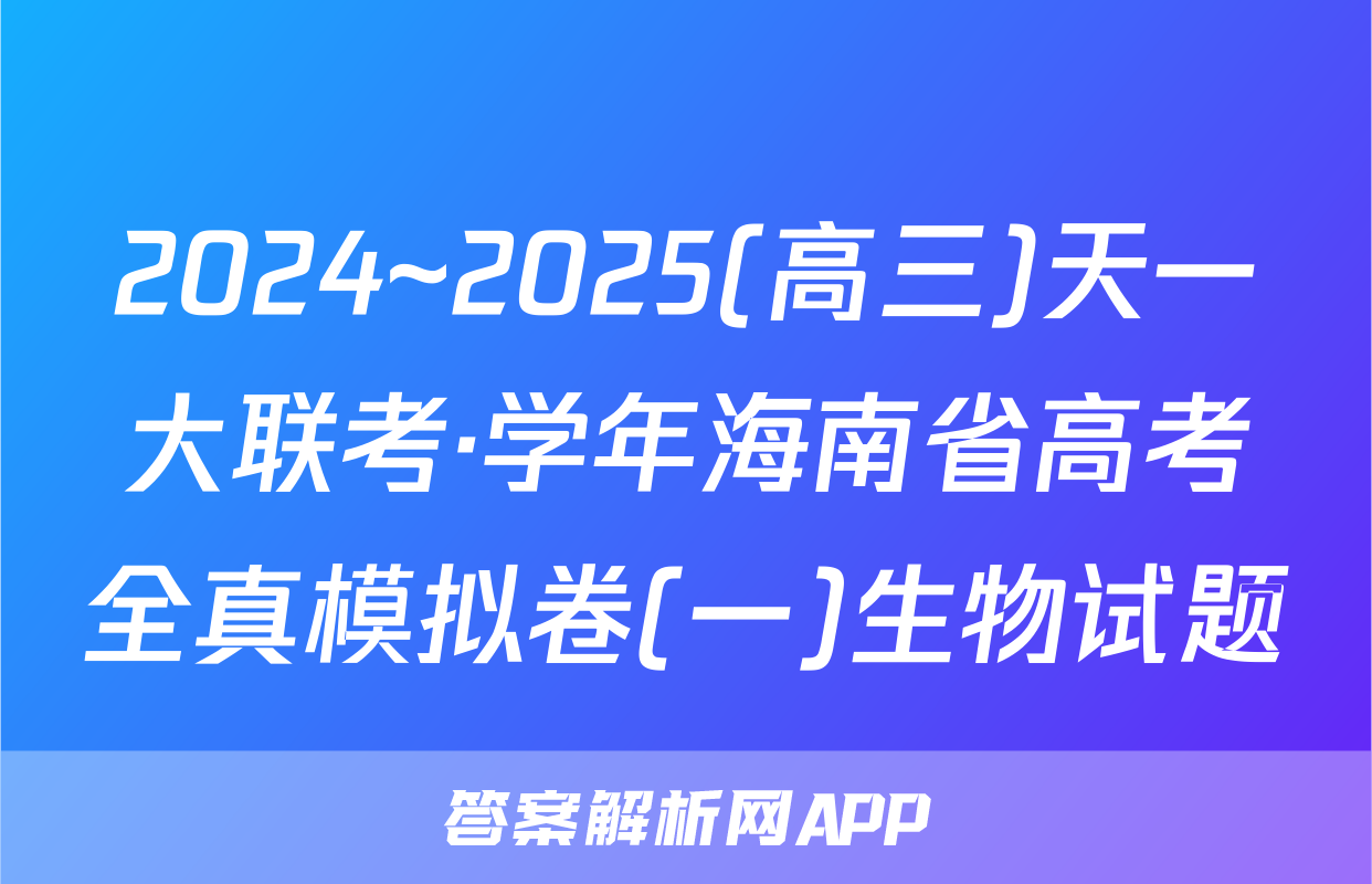 2024~2025(高三)天一大联考·学年海南省高考全真模拟卷(一)生物试题