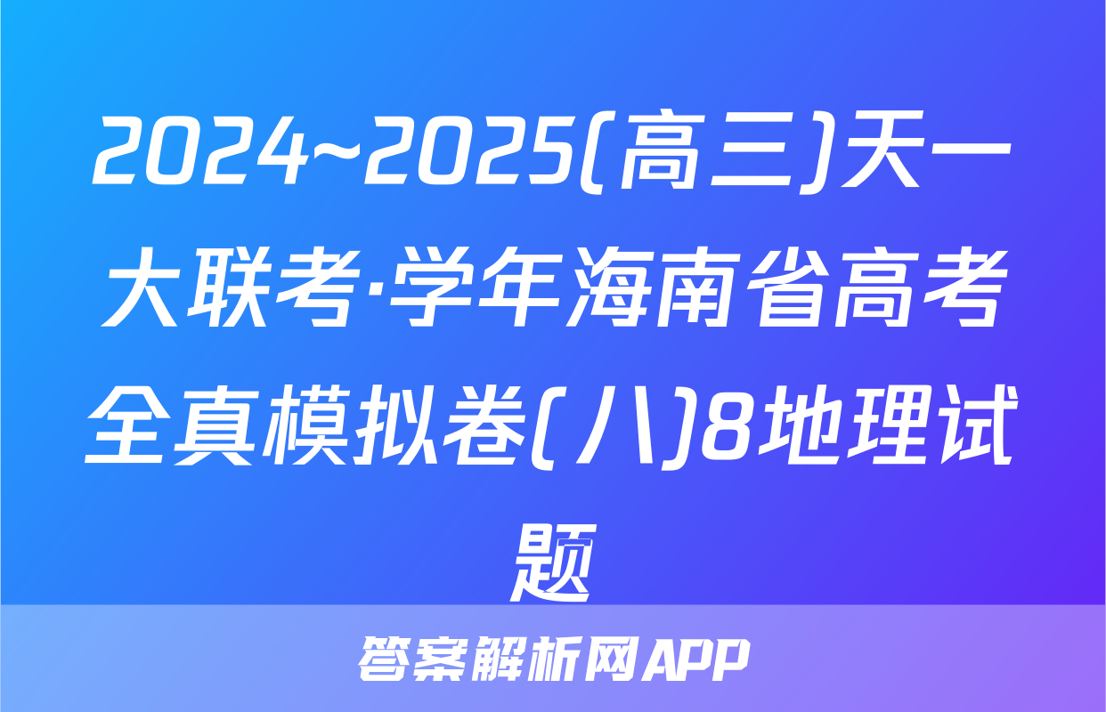 2024~2025(高三)天一大联考·学年海南省高考全真模拟卷(八)8地理试题