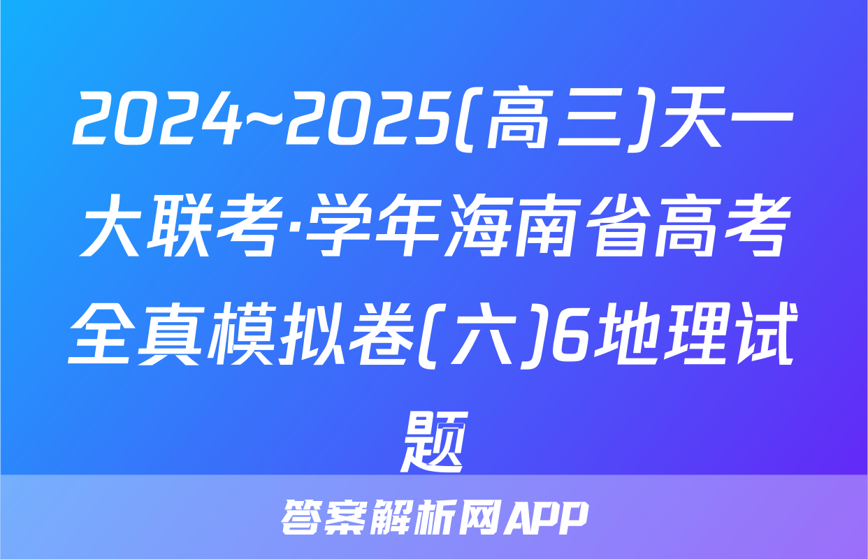 2024~2025(高三)天一大联考·学年海南省高考全真模拟卷(六)6地理试题