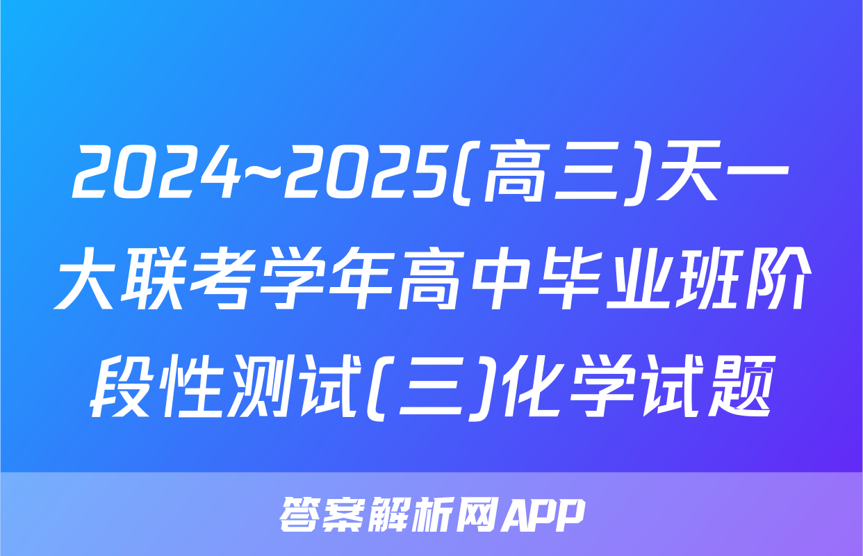 2024~2025(高三)天一大联考学年高中毕业班阶段性测试(三)化学试题
