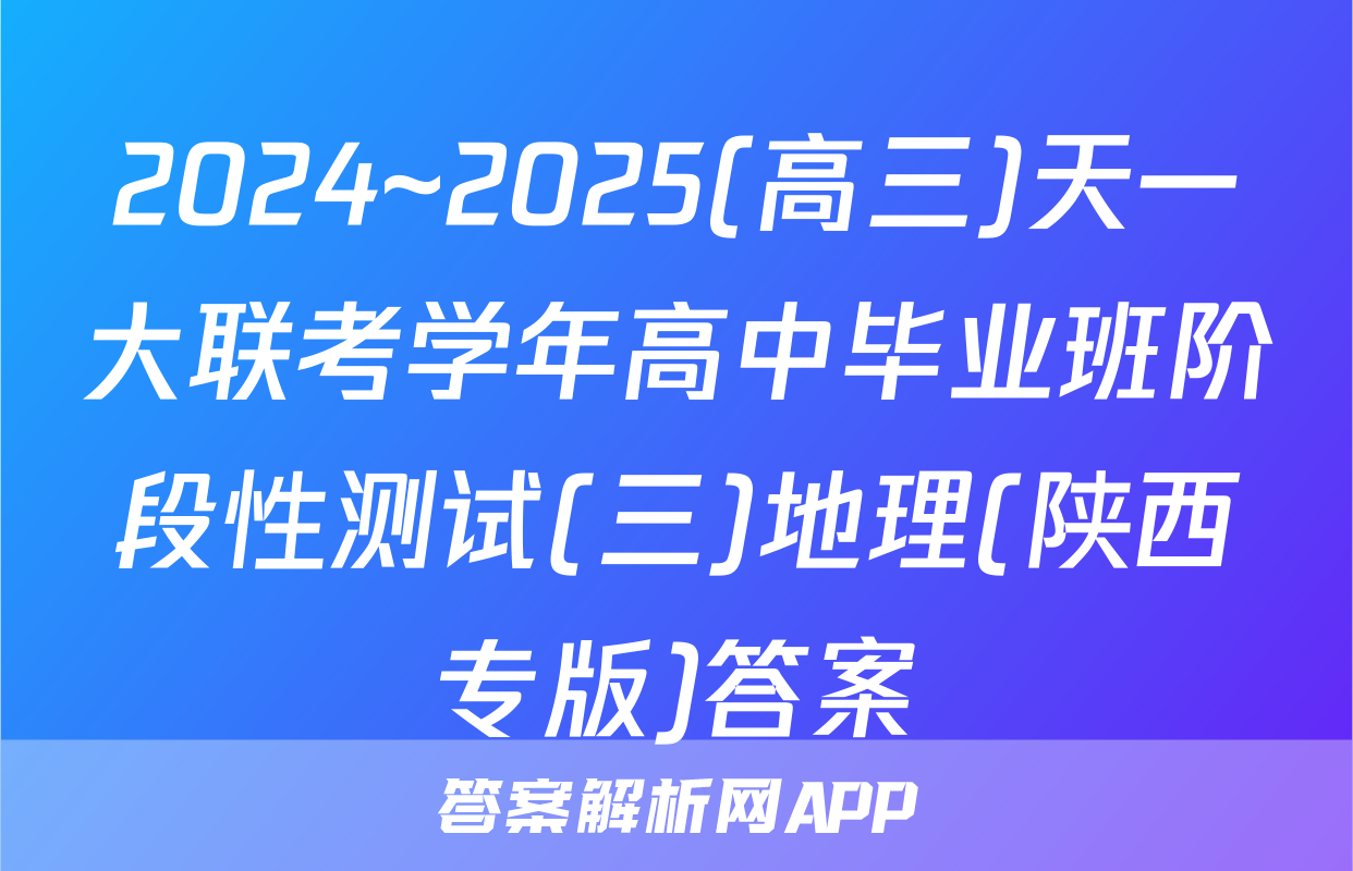 2024~2025(高三)天一大联考学年高中毕业班阶段性测试(三)地理(陕西专版)答案