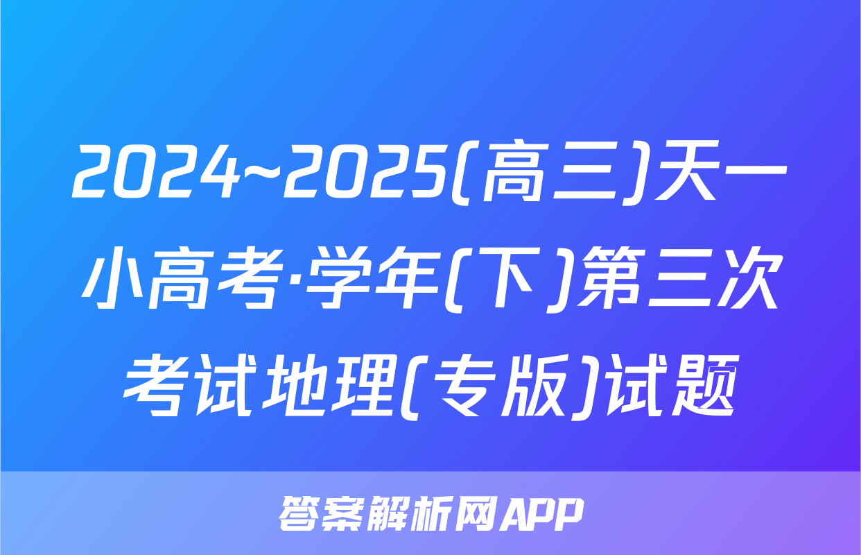 2024~2025(高三)天一小高考·学年(下)第三次考试地理(专版)试题