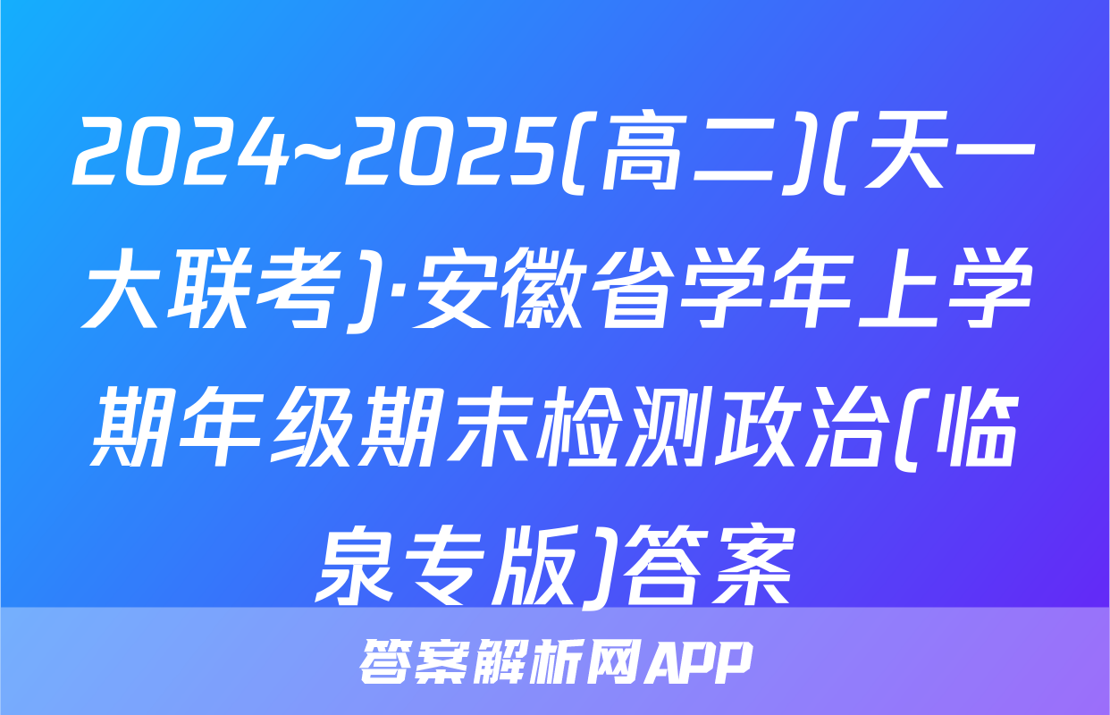 2024~2025(高二)(天一大联考)·安徽省学年上学期年级期末检测政治(临泉专版)答案