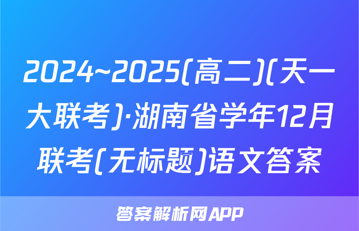 2024~2025(高二)(天一大联考)·湖南省学年12月联考(无标题)语文答案