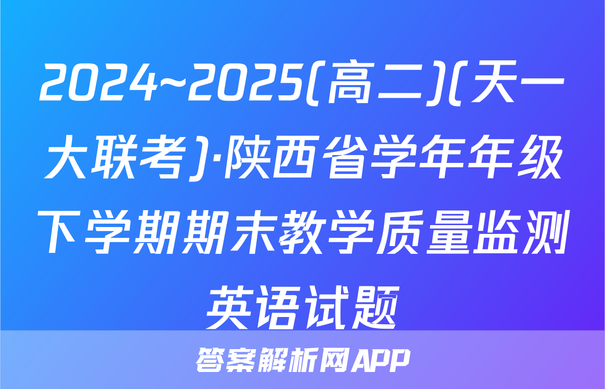 2024~2025(高二)(天一大联考)·陕西省学年年级下学期期末教学质量监测英语试题