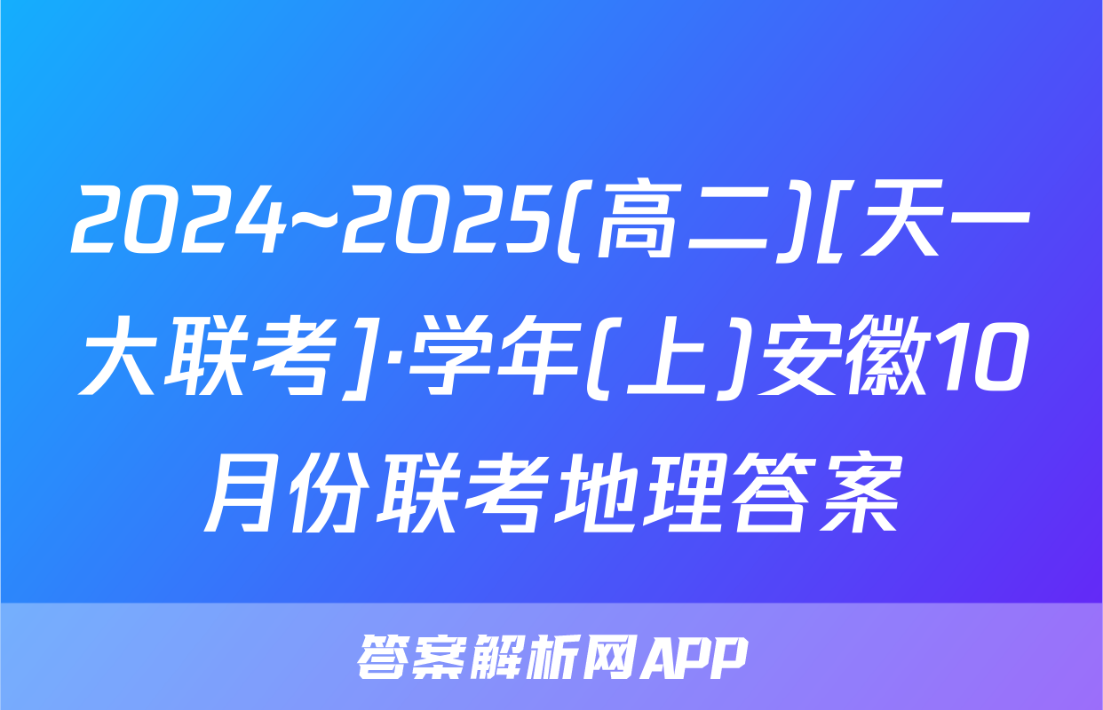 2024~2025(高二)[天一大联考]·学年(上)安徽10月份联考地理答案