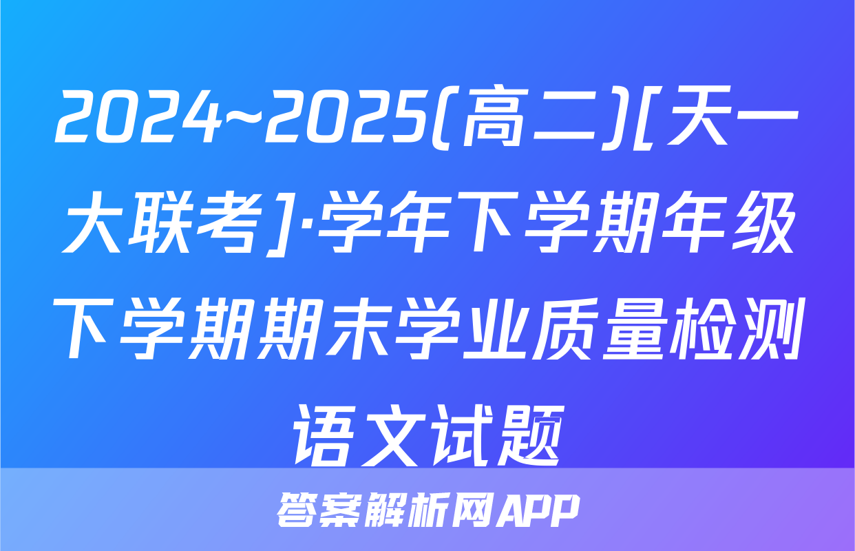 2024~2025(高二)[天一大联考]·学年下学期年级下学期期末学业质量检测语文试题