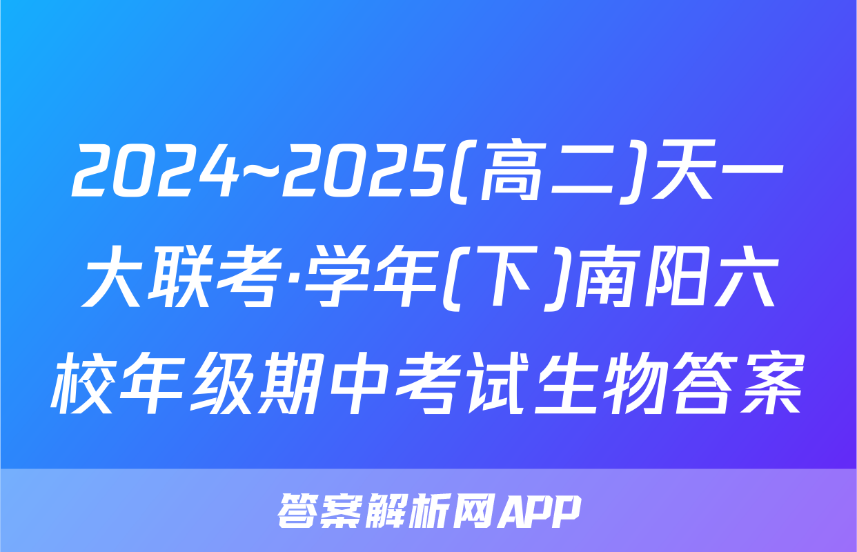 2024~2025(高二)天一大联考·学年(下)南阳六校年级期中考试生物答案