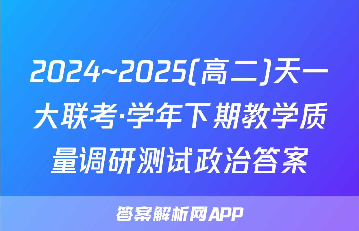 2024~2025(高二)天一大联考·学年下期教学质量调研测试政治答案