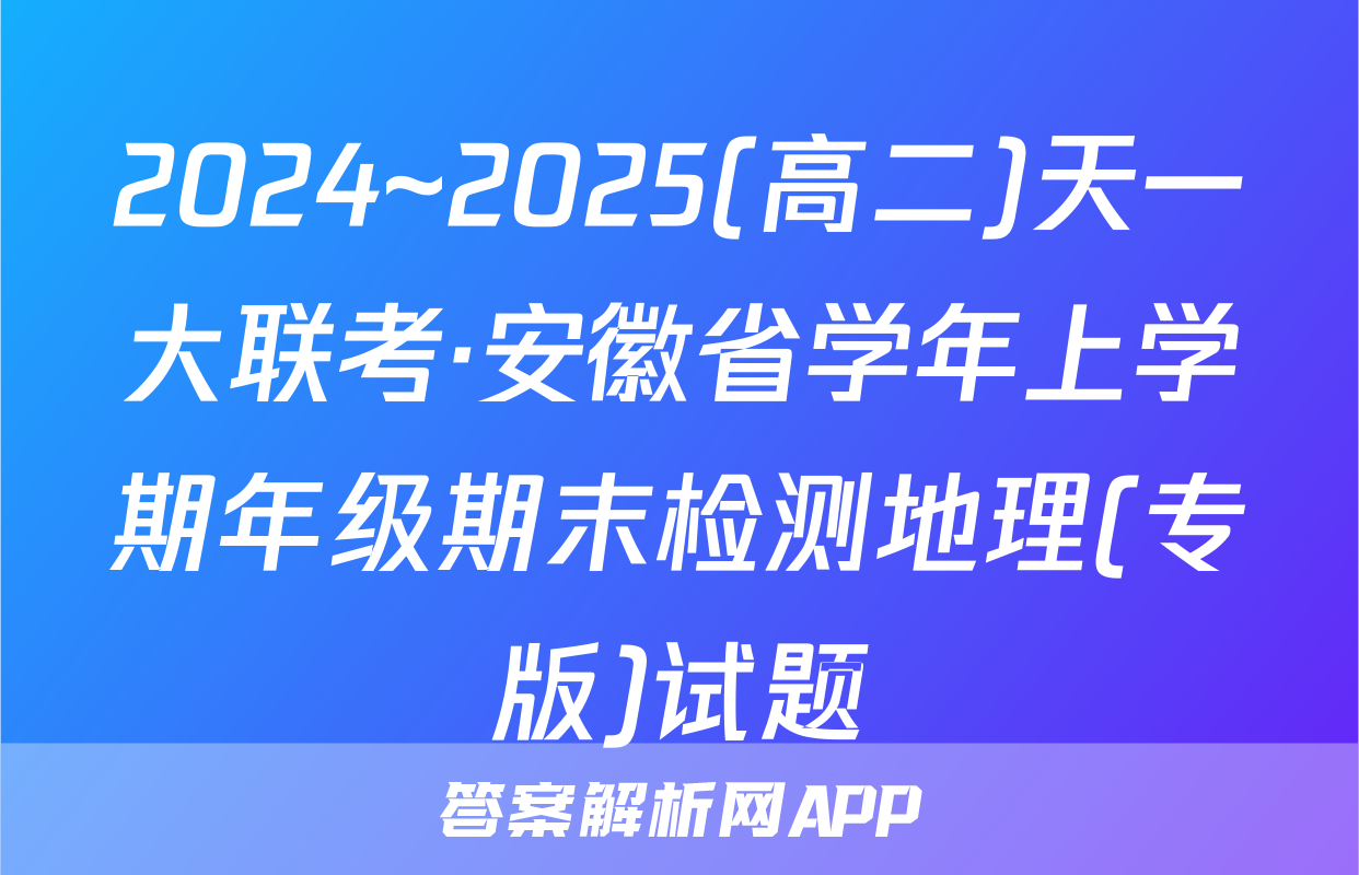 2024~2025(高二)天一大联考·安徽省学年上学期年级期末检测地理(专版)试题