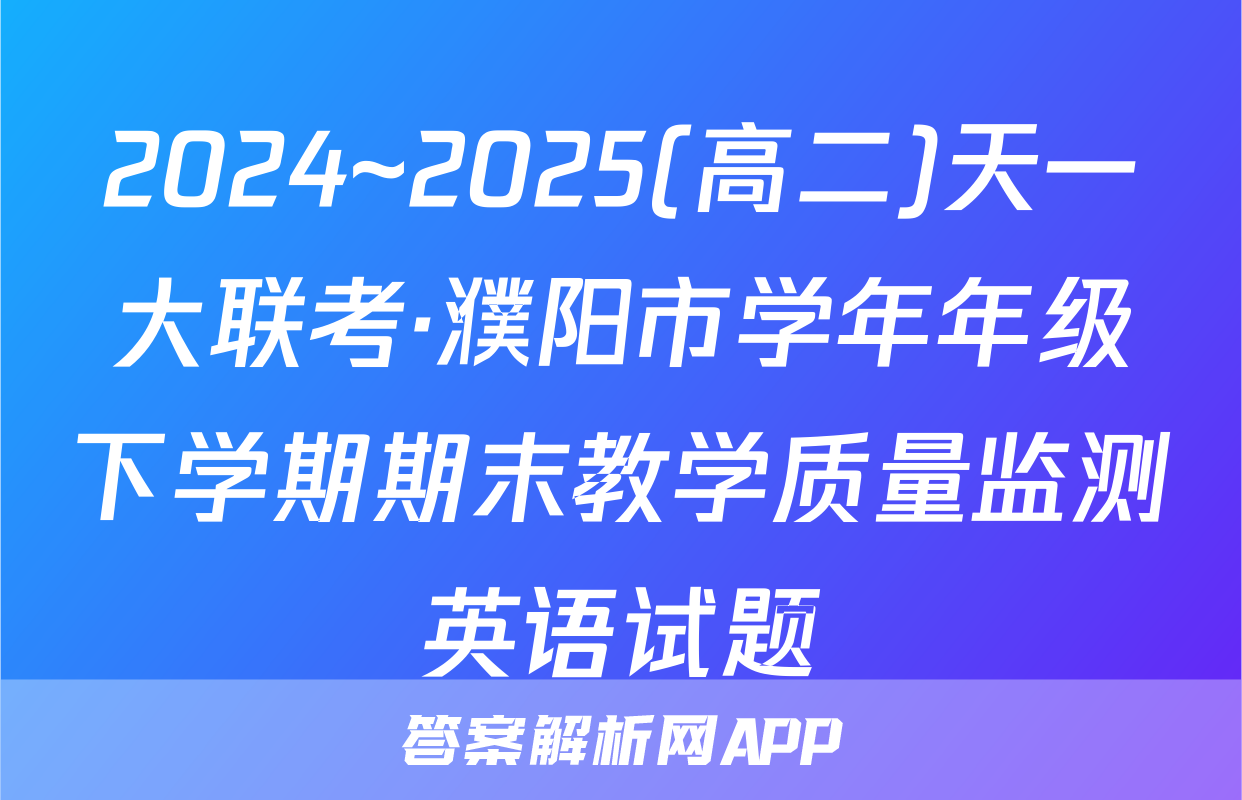 2024~2025(高二)天一大联考·濮阳市学年年级下学期期末教学质量监测英语试题