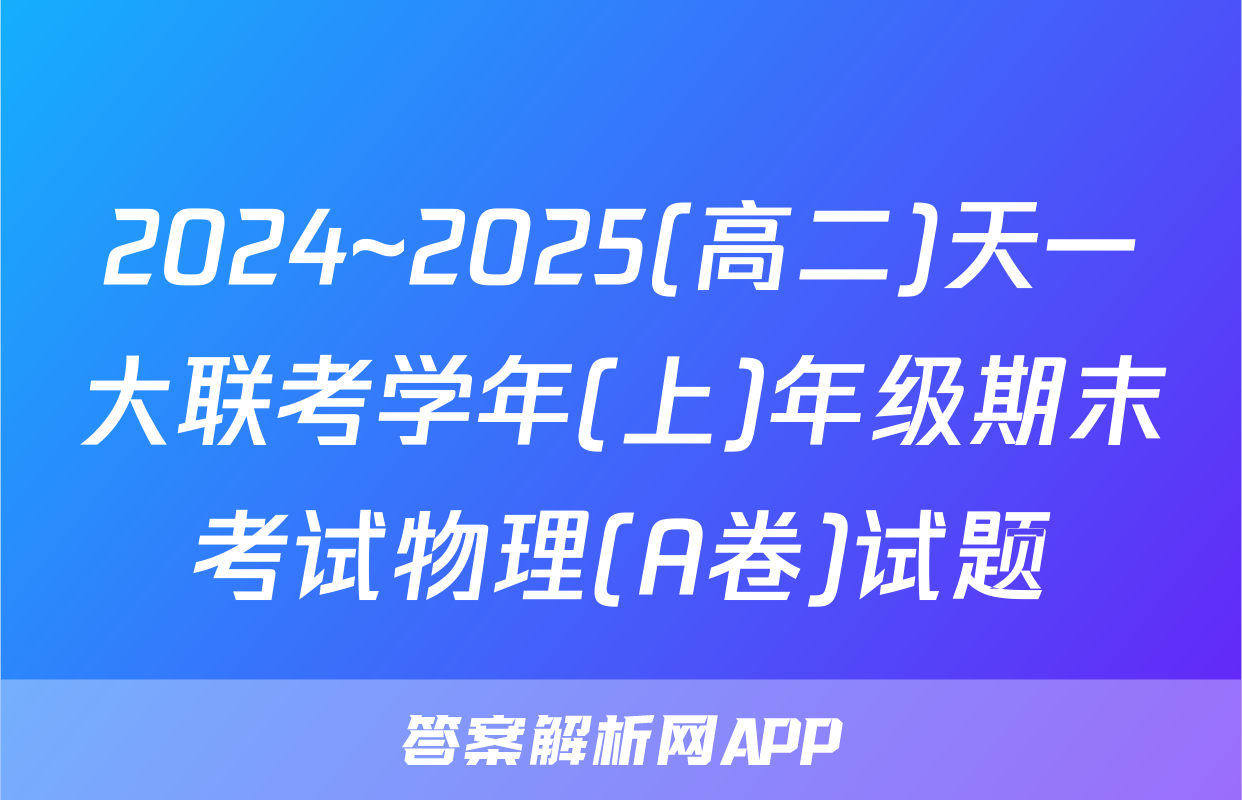 2024~2025(高二)天一大联考学年(上)年级期末考试物理(A卷)试题