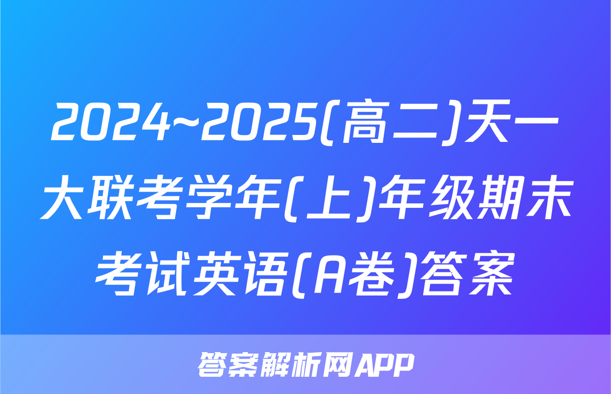 2024~2025(高二)天一大联考学年(上)年级期末考试英语(A卷)答案