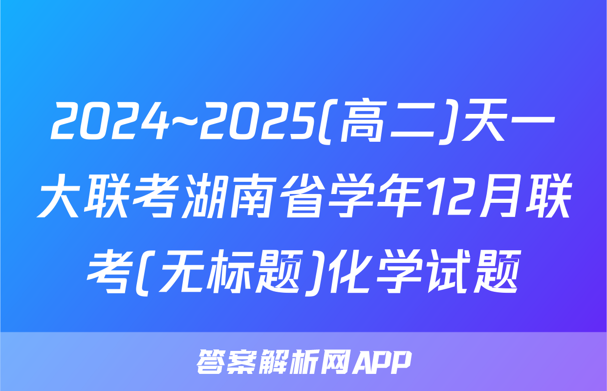 2024~2025(高二)天一大联考湖南省学年12月联考(无标题)化学试题