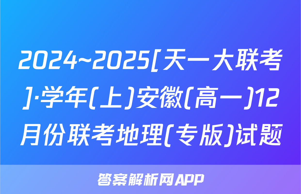 2024~2025[天一大联考]·学年(上)安徽(高一)12月份联考地理(专版)试题