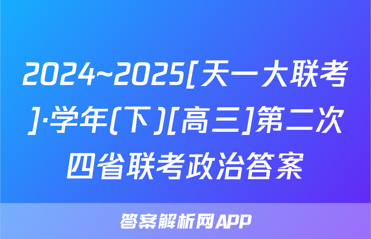 2024~2025[天一大联考]·学年(下)[高三]第二次四省联考政治答案